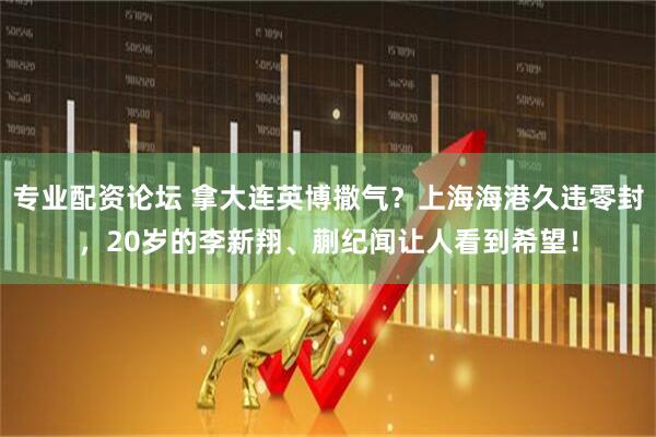 专业配资论坛 拿大连英博撒气？上海海港久违零封，20岁的李新翔、蒯纪闻让人看到希望！