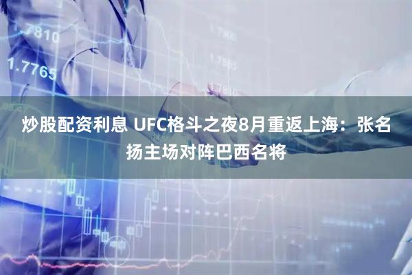 炒股配资利息 UFC格斗之夜8月重返上海：张名扬主场对阵巴西名将
