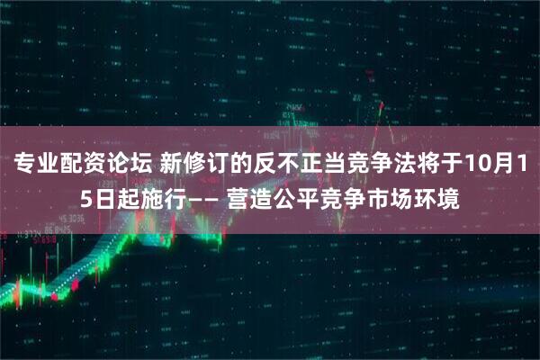 专业配资论坛 新修订的反不正当竞争法将于10月15日起施行—— 营造公平竞争市场环境