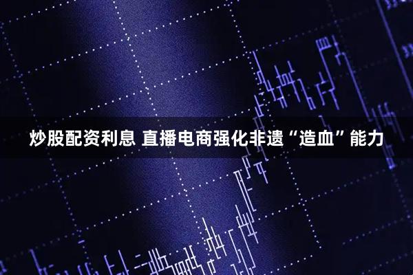 炒股配资利息 直播电商强化非遗“造血”能力