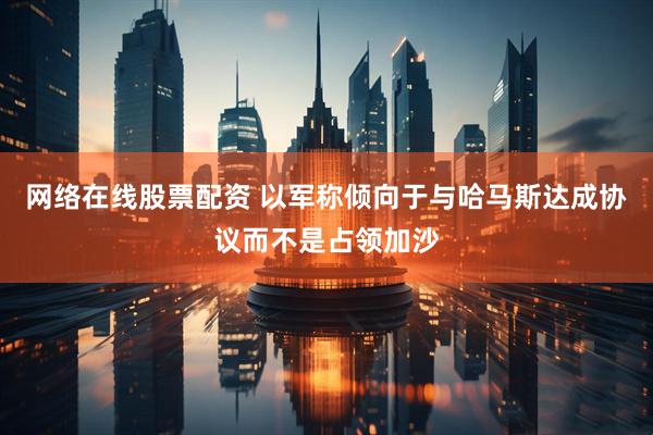 网络在线股票配资 以军称倾向于与哈马斯达成协议而不是占领加沙