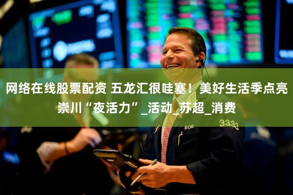 网络在线股票配资 五龙汇很哇塞！美好生活季点亮崇川“夜活力”_活动_苏超_消费