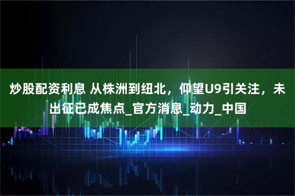 炒股配资利息 从株洲到纽北，仰望U9引关注，未出征已成焦点_官方消息_动力_中国