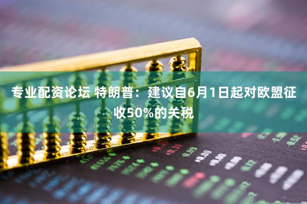 专业配资论坛 特朗普：建议自6月1日起对欧盟征收50%的关税