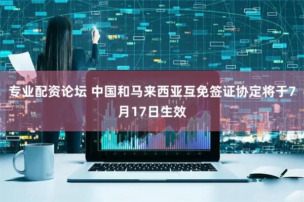 专业配资论坛 中国和马来西亚互免签证协定将于7月17日生效