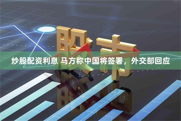 炒股配资利息 马方称中国将签署，外交部回应