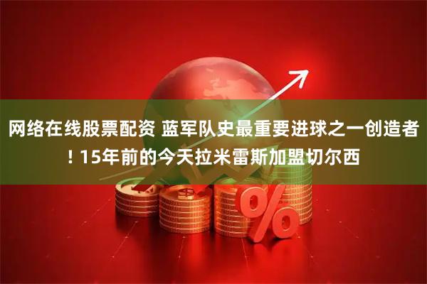 网络在线股票配资 蓝军队史最重要进球之一创造者! 15年前的今天拉米雷斯加盟切尔西