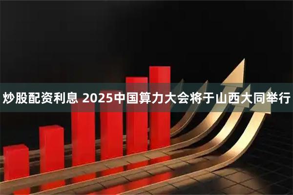 炒股配资利息 2025中国算力大会将于山西大同举行