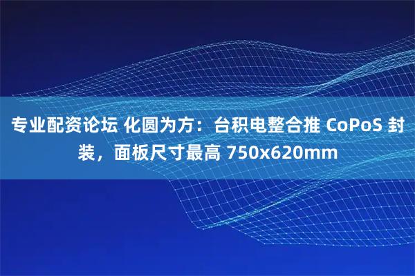 专业配资论坛 化圆为方：台积电整合推 CoPoS 封装，面板尺寸最高 750x620mm