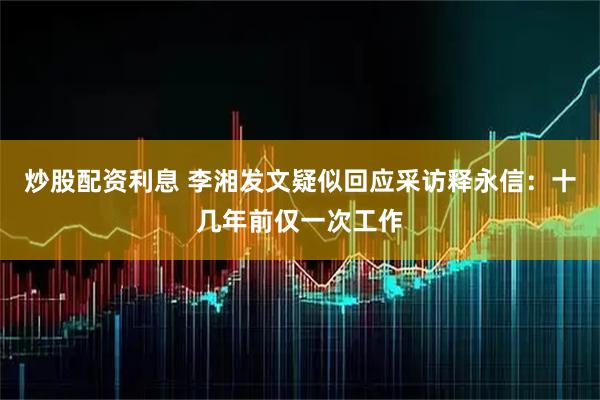 炒股配资利息 李湘发文疑似回应采访释永信：十几年前仅一次工作