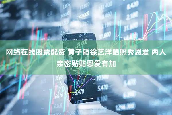 网络在线股票配资 黄子韬徐艺洋晒照秀恩爱 两人亲密贴贴恩爱有加