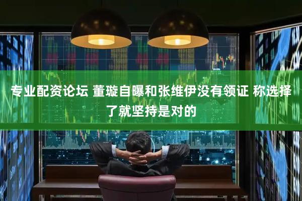 专业配资论坛 董璇自曝和张维伊没有领证 称选择了就坚持是对的