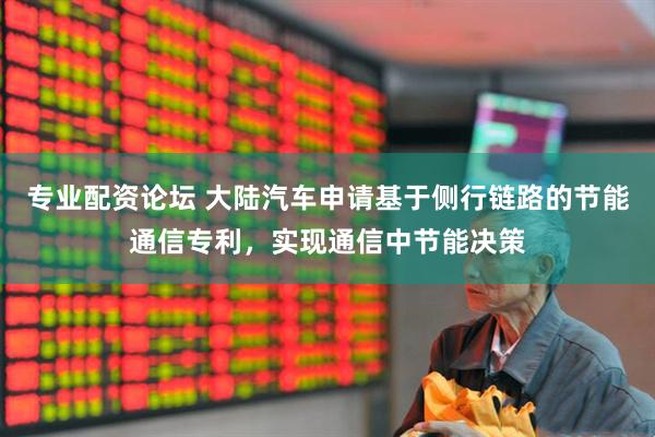 专业配资论坛 大陆汽车申请基于侧行链路的节能通信专利，实现通信中节能决策