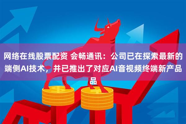 网络在线股票配资 会畅通讯：公司已在探索最新的端侧AI技术，并已推出了对应AI音视频终端新产品