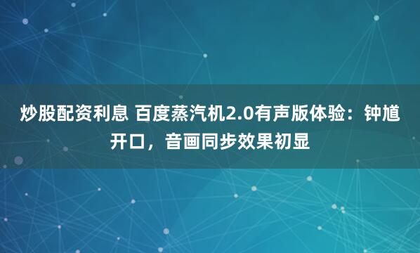 炒股配资利息 百度蒸汽机2.0有声版体验：钟馗开口，音画同步效果初显