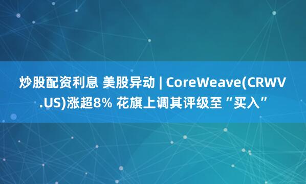 炒股配资利息 美股异动 | CoreWeave(CRWV.US)涨超8% 花旗上调其评级至“买入”