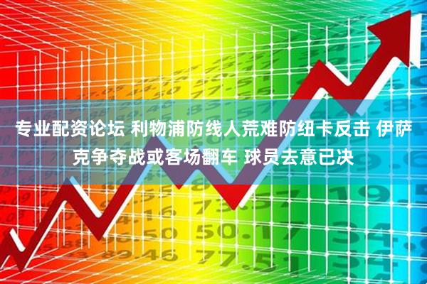 专业配资论坛 利物浦防线人荒难防纽卡反击 伊萨克争夺战或客场翻车 球员去意已决