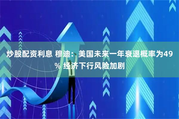 炒股配资利息 穆迪：美国未来一年衰退概率为49% 经济下行风险加剧