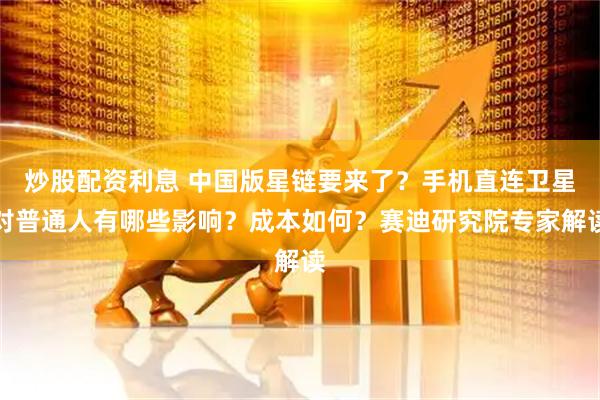 炒股配资利息 中国版星链要来了？手机直连卫星对普通人有哪些影响？成本如何？赛迪研究院专家解读