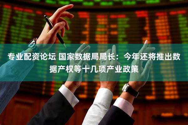 专业配资论坛 国家数据局局长：今年还将推出数据产权等十几项产业政策