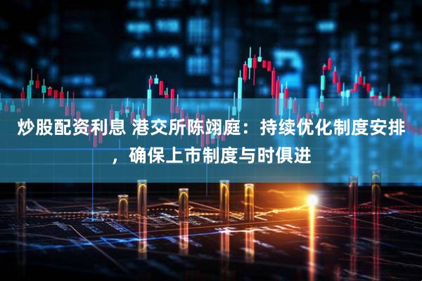 炒股配资利息 港交所陈翊庭：持续优化制度安排，确保上市制度与时俱进