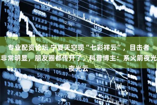 专业配资论坛 宁夏天空现“七彩祥云”，目击者称非常明显，朋友圈都传开了，科普博主：系火箭夜光云