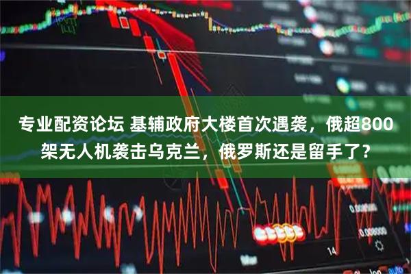 专业配资论坛 基辅政府大楼首次遇袭，俄超800架无人机袭击乌克兰，俄罗斯还是留手了？