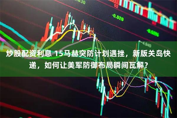 炒股配资利息 15马赫突防计划遇挫，新版关岛快递，如何让美军防御布局瞬间瓦解？