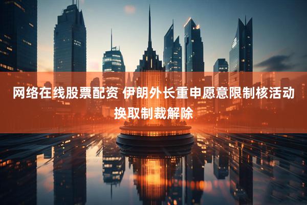 网络在线股票配资 伊朗外长重申愿意限制核活动换取制裁解除