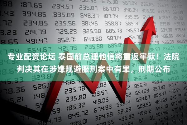 专业配资论坛 泰国前总理他信将重返牢狱！法院判决其在涉嫌规避服刑案中有罪，刑期公布