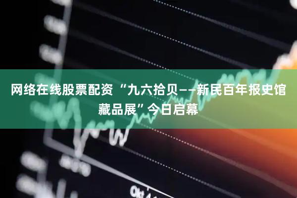 网络在线股票配资 “九六拾贝——新民百年报史馆藏品展”今日启幕