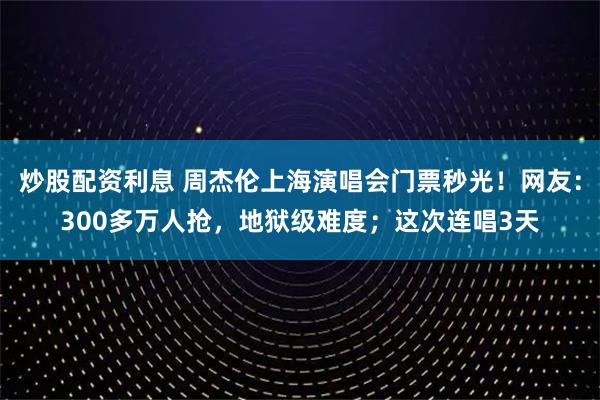 炒股配资利息 周杰伦上海演唱会门票秒光！网友：300多万人抢，地狱级难度；这次连唱3天