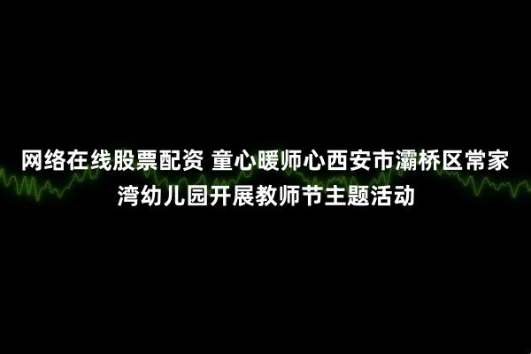 网络在线股票配资 童心暖师心西安市灞桥区常家湾幼儿园开展教师节主题活动