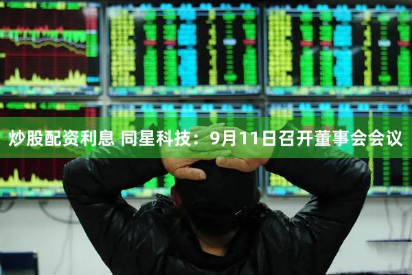 炒股配资利息 同星科技：9月11日召开董事会会议