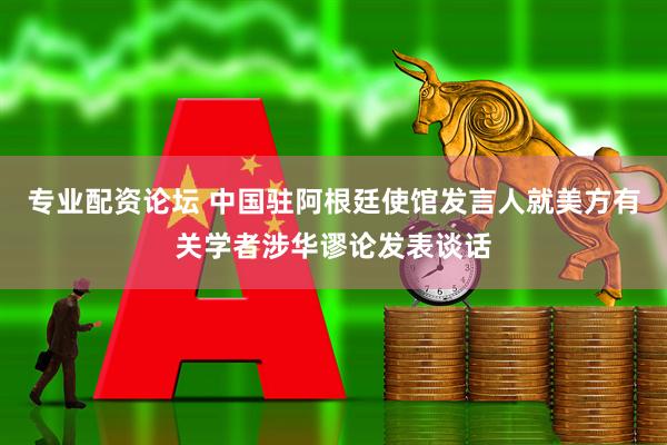 专业配资论坛 中国驻阿根廷使馆发言人就美方有关学者涉华谬论发表谈话
