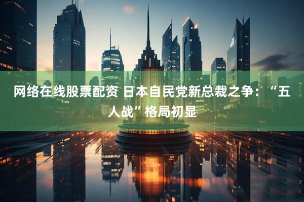 网络在线股票配资 日本自民党新总裁之争：“五人战”格局初显