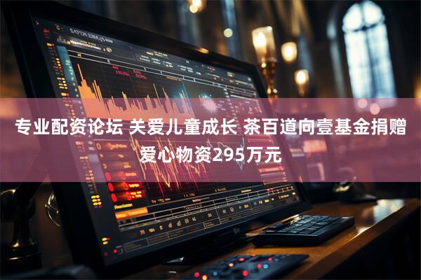 专业配资论坛 关爱儿童成长 茶百道向壹基金捐赠爱心物资295万元