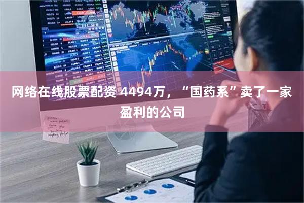 网络在线股票配资 4494万，“国药系”卖了一家盈利的公司