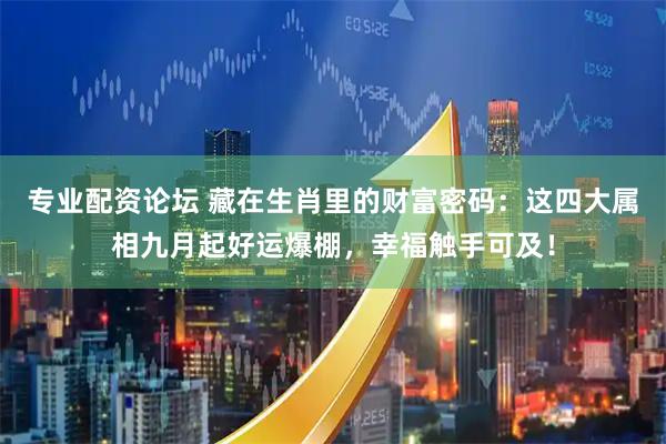 专业配资论坛 藏在生肖里的财富密码：这四大属相九月起好运爆棚，幸福触手可及！