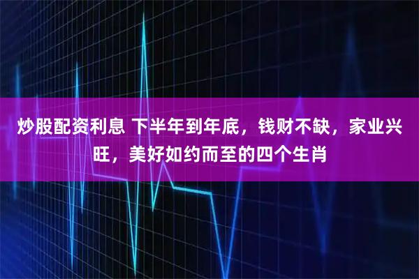 炒股配资利息 下半年到年底，钱财不缺，家业兴旺，美好如约而至的四个生肖