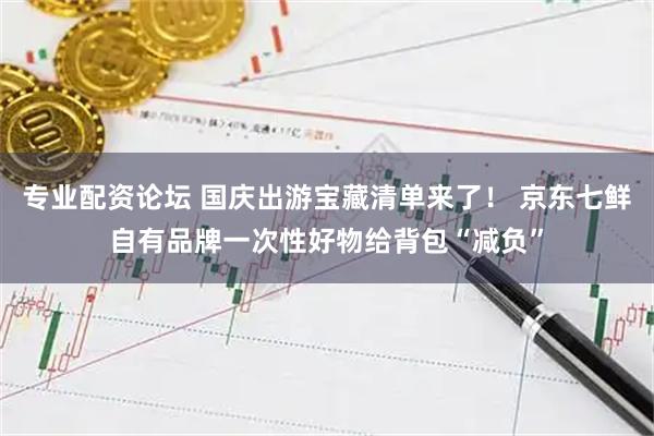 专业配资论坛 国庆出游宝藏清单来了！ 京东七鲜自有品牌一次性好物给背包“减负”