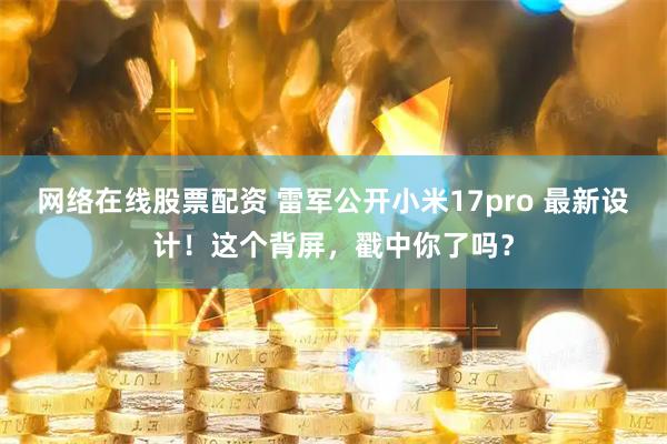 网络在线股票配资 雷军公开小米17pro 最新设计！这个背屏，戳中你了吗？