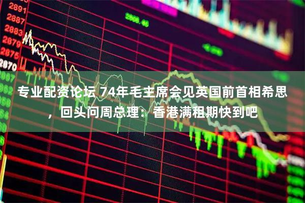 专业配资论坛 74年毛主席会见英国前首相希思，回头问周总理：香港满租期快到吧