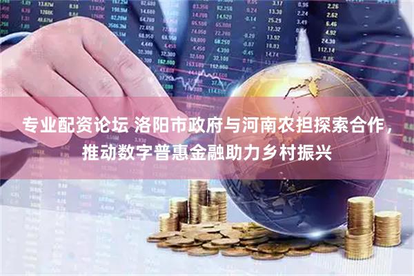 专业配资论坛 洛阳市政府与河南农担探索合作，推动数字普惠金融助力乡村振兴
