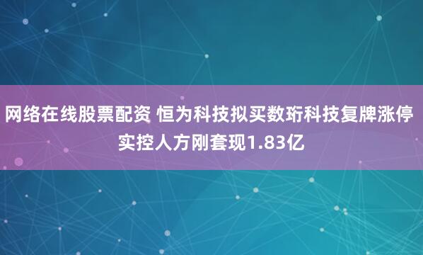 网络在线股票配资 恒为科技拟买数珩科技复牌涨停 实控人方刚套现1.83亿