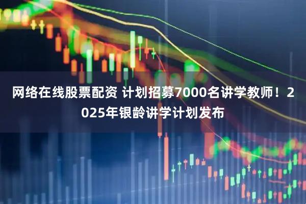 网络在线股票配资 计划招募7000名讲学教师！2025年银龄讲学计划发布