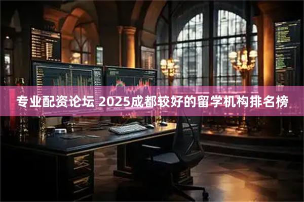 专业配资论坛 2025成都较好的留学机构排名榜