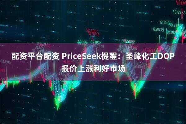 配资平台配资 PriceSeek提醒：圣峰化工DOP报价上涨利好市场