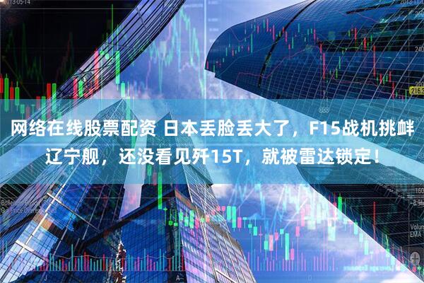 网络在线股票配资 日本丢脸丢大了,F15战机挑衅辽宁舰,还没看见歼15T,就被雷达锁定!