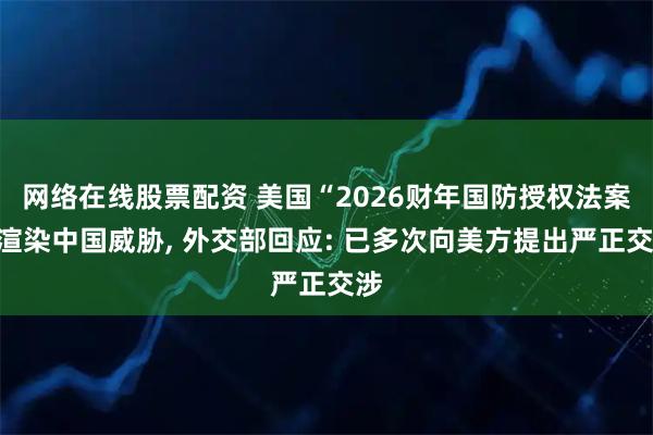 网络在线股票配资 美国“2026财年国防授权法案”渲染中国威胁, 外交部回应: 已多次向美方提出严正交涉